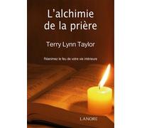L'alchimie de la prière - Réanimez le feu de votre vie intérieure Ranimez le feu de votre vie antérieure - Terry Lynn Taylor - Lanore - broché - Essai