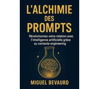 L'ALCHIMIE DES PROMPTS: Révolutionnez votre relation avec l'intelligence artificielle grâce au contexte engineering.