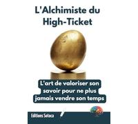 L'Alchimiste du High-Ticket: L'art de valoriser son savoir pour ne plus jamais vendre son temps
