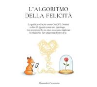 L'algoritmo della felicità: La guida pratica per usare ChatGPT, Gemini e altre IA (quasi) come uno psicologo. Con prompt specifici per ridurre ... le relazioni e fare chiarezza dentro di te.