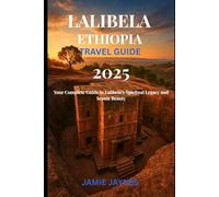 Lalibela Ethiopia Travel Guide 2025: Your Complete Guide to Lalibela’s Spiritual Legacy and Scenic Beauty