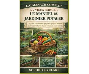 L'ALMANACH COMPLET DU VIEUX FERMIER, LE MANUEL DU JARDINIER POTAGER: Un guide saisonnier étape par étape pour planter, cultiver, récolter et réussir son jardin toute l'année