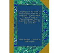 L'Alphabet De La Mort De Hans Holbein: Entouré De Bordures Du Xvie Siècle Et Suivi D'Anciens Poëmes Français Sur Le Sujet Des Trois Mors Et Des Trois Vis