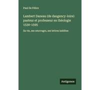 Lambert Daneau (de daugency-loire) pasteur et professeur en théologie 1530-1595: Sa vie, ses oeuvragrs, ses lettres inédites