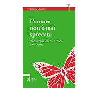 L'amore non è mai sprecato. Conversazioni su amore e perdono