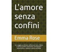 L'amore senza confini: Un viaggio profondo nell’amore vero, libero e senza confini: emozioni, connessioni autentiche e relazioni senza etichette