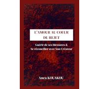 L'AMOUR AU COEUR DU REJET: Guérir de ses blessures et se réconcilier avec Son Créateur