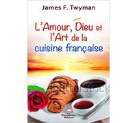 L'amour, Dieu Et L'art De La Cuisine Française - Une Histoire Vraie Pour Apprendre À Devenir Le Grand Chef De Sa Vie