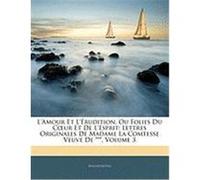 L'Amour Et L'Rudition, Ou Folies Du Cur Et de L'Esprit: Lettres Originales de Madame La Comtesse Veuve de ***, Volume 3 Anonymous (Auteur)