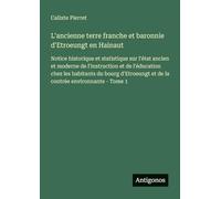 L'ancienne terre franche et baronnie d'Etroeungt en Hainaut: Notice historique et statistique sur l'état ancien et moderne de l'instruction et de ... et de la contrée environnante - Tome 1
