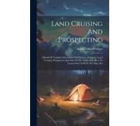 Land Cruising And Prospecting: A Book Of Valuable Information For Hunters, Trappers, Land Cruisers, Prospectors And Men Of The Trail--Tells How To Lo