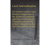 Land Nationalisation Its Necessity And Its Aims Being A Comparison Of The System Of Landlord And Tenant With That Of Occupying Ownership In Their Influence On The Well-Being Of The People