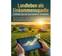 Landleben als Einkommensquelle: Profitable Ideen für dein ländliches Grundstück: Wie du aus deinem Land-Eigentum clevere Geschäftsmodelle entwickelst und nachhaltig Geld verdienst
