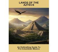 Lands Of The Aztecs: An Enthralling Guide To Pre-Columbian Mexico