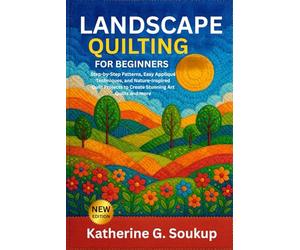 LANDSCAPE QUILTING FOR BEGINNERS: Step-by-Step Patterns, Easy Appliqué Techniques, and Nature-Inspired Quilt Projects to Create Stunning Art Quilts and more