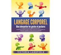 LANGAGE CORPOREL - Bien interpréter les gestes et postures: Comment lire et analyser les gens et utiliser le pouvoir de la communication non verbale pour augmenter le succès et la force de persuasion