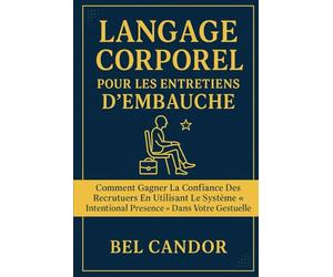 LANGAGE CORPOREL POUR LES ENTRETIENS D'EMBAUCHE: Comment gagner la confiance des recruteurs en utilisant le système "Intentional Presence" dans votre gestuelle.