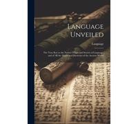 Language Unveiled: The True Key To The Nature Origin And Secrets Of Language, And Of All The Myths And Mysteries Of The Ancient World