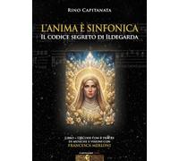 L'anima è sinfonica. Il codice segreto di Ildegarda. Con QRCode con 8 tracks di musiche e visioni con Francesca Merloni