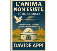 L'ANIMA NON ESISTE (È UN CODICE): Perché La Scienza Ci Salverà Dove La Religione Ha Fallito