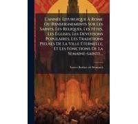 L'annã(C)E Liturgique Ã Rome Ou Renseignements Sur Les Saints, Les Reliques, Les Fãates, Les ÃGlises, Les Dã(C)Votions Populaires, Les Traditions Pieuses De La Ville ÃTernelle, Et Les Fonctions De La