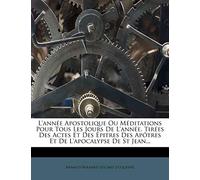 L'Annee Apostolique Ou Meditations Pour Tous Les Jours de L'Annee, Tirees Des Actes Et Des Epitres Des Apotres Et de L'Apocalypse de St Jean...