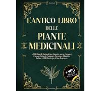 L'ANTICO LIBRO DELLE PIANTE MEDICINALI: +900 Rimedi Naturali per Guarire senza Farmaci, Curare Disturbi Comuni e Prevenire Malattie. Incluse +100 Ricette per il tuo Benessere.