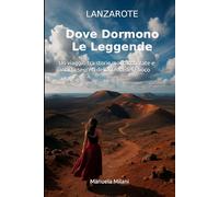 Lanzarote - Dove Dormono Le Leggende: Un viaggio tra storie mai raccontate e antichi segreti della Terra del Fuoco