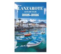 LANZAROTE GUÍA DE VIAJE 2025-2026: Explora los paisajes y playas únicos