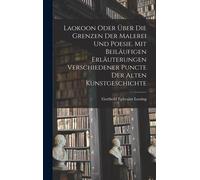 Laokoon Oder Ueber Die Grenzen Der Malerei Und Poesie. Mit Beilaeufigen Erlaeuterungen Verschiedener Puncte Der Alten Kunstgeschichte