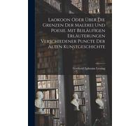 Laokoon Oder Über Die Grenzen Der Malerei Und Poesie. Mit Beiläufigen Erläuterungen Verschiedener Puncte Der Alten Kunstgeschichte