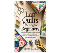 Lap Quilts Making for Beginners: A Step-by-Step Guide to Easy Lap Quilt Patterns, Essential Quilting Techniques, and 10 Quilt Projects to Build Confidence Fast