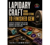 Lapidary Craft from Rough Stone to Finished Gem: Essential Techniques for Cutting, Grinding, Polishing, and Faceting Minerals and Gemstones