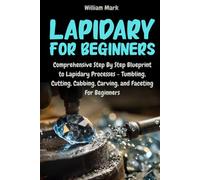Lapidary for Beginners: Comprehensive Step By Step Blueprint to Lapidary Processes - Tumbling, Cutting, Cabbing, Carving, and Faceting For Beginners