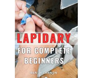Lapidary For Complete Beginners: Discover the Art of Gemstone Cutting and Polishing: A Perfect Gift for Aspiring Jewelers and Craft Enthusiasts!
