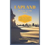 LAPLAND TRAVEL GUIDE 2025: Explore the Magic of the Arctic Circle - Northern Lights, Sámi Culture, Seasonal Adventures & Hidden Gems in Finnish, Swedish & Norwegian Lapland
