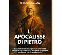 L'Apocalisse di Pietro: Svelare le misteriose profezie e le verità nascoste che predicono la catastrofe globale imminente e la fine del mondo