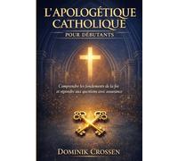 L'APOLOGÉTIQUE CATHOLIQUE POUR DÉBUTANTS: Comprendre les fondements de la foi et répondre aux questions avec assurance