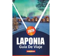 LAPONIA GUÍA DE VIAJE 2026: Explora la aurora boreal, la cultura sami, las aventuras árticas y las escapadas invernales en el mágico norte de ... consejos y lo más destacado de la temporada