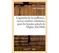 L'apostolat de la souffrance, ou Les victimes volontaires pour les besoins actuels de l'Église Jean Lyonnard (Auteur)