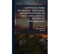 L'apôtre Du Verbe IncarnÃ(c) Ou Ã lÃ(c)vations Sur Les Grandeurs De JÃ(c)sus-christ Dans Le Mystère De L'incarnation