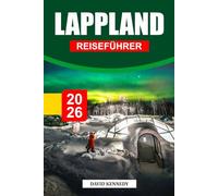 LAPPLAND REISEFÜHRER 2026: Verschneite Wildnis, Nordlichter und arktische Magie auf dem Gipfel der Welt