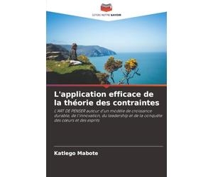 L'application efficace de la théorie des contraintes: L'ART DE PENSER autour d'un modèle de croissance durable, de l'innovation, du leadership et de la conquête des cœurs et des esprits