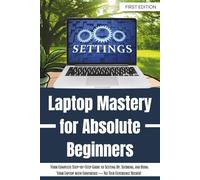 Laptop Mastery for Absolute Beginners: Your Complete Step-by-Step Guide to Setting Up, Securing, and Using Your Laptop with Confidence - No Tech Experience Needed!