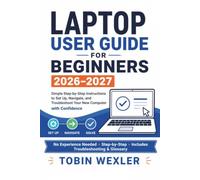 Laptop User Guide for Beginners 2026-2027: Simple Step-by-Step Instructions to Set Up, Navigate, and Troubleshoot Your New Computer with Confidence