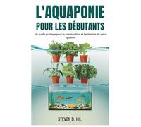 L'AQUAPONIE POUR LES DÉBUTANTS: Un guide pratique pour la construction et l'entretien de votre système