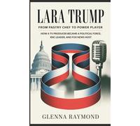 LARA TRUMP: FROM PASTRY CHEF TO POWER PLAYER: How a TV Producer Became a Political Force, RNC Leader, and Fox News Host