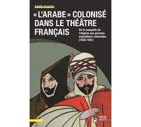 "L'Arabe" colonisé dans le théâtre français: De la conquête de l'Algérie aux grandes expositions coloniales (1830-1931)