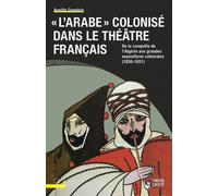 "L'Arabe" colonisé dans le théâtre français: De la conquête de l'Algérie aux grandes expositions coloniales (1830-1931)