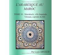 L'ARABESQUE AU MAROC: TOME 10 : Marrakech, ville Impériale. Tétouan, capitale du Rif.